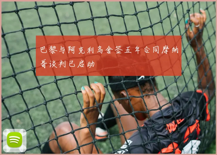 巴黎与阿克利乌舍签五年合同摩纳哥谈判已启动