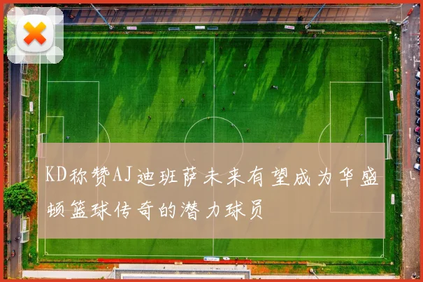 KD称赞AJ迪班萨未来有望成为华盛顿篮球传奇的潜力球员