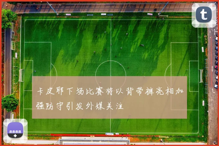 卡皮耶下场比赛将以背带裤亮相加强防守引发外媒关注