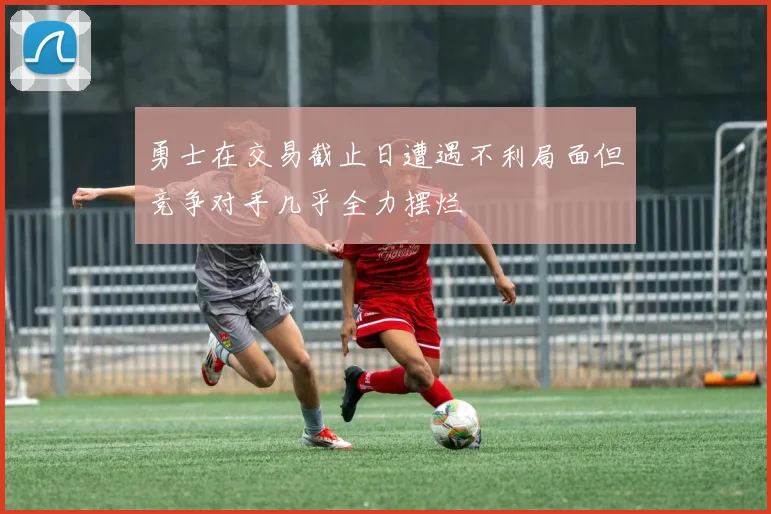 勇士在交易截止日遭遇不利局面但竞争对手几乎全力摆烂