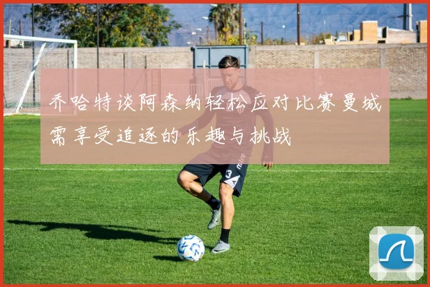 乔哈特谈阿森纳轻松应对比赛曼城需享受追逐的乐趣与挑战