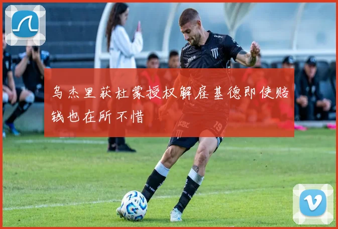乌杰里获杜蒙授权解雇基德即使赔钱也在所不惜