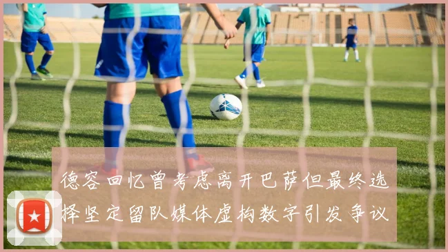 德容回忆曾考虑离开巴萨但最终选择坚定留队媒体虚构数字引发争议