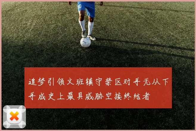 追梦引领文班镇守禁区对手无从下手成史上最具威胁空接终结者