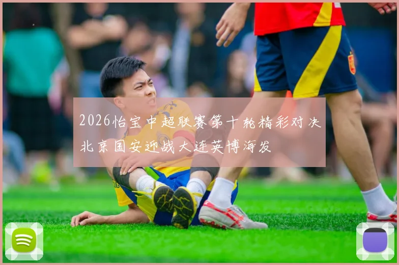 2026怡宝中超联赛第十轮精彩对决北京国安迎战大连英博海发