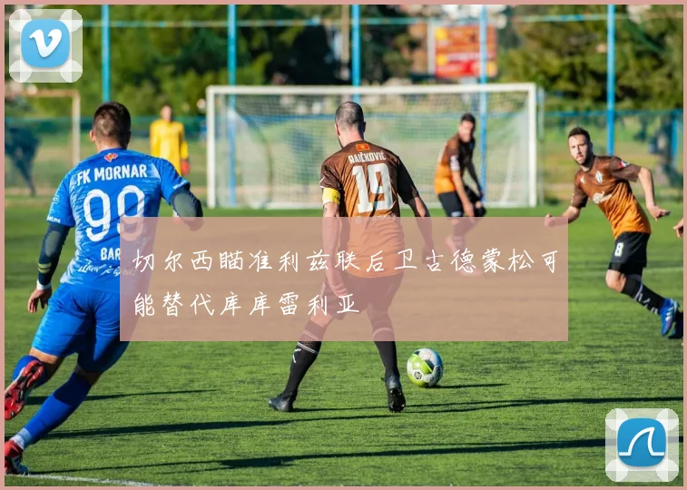 切尔西瞄准利兹联后卫古德蒙松可能替代库库雷利亚