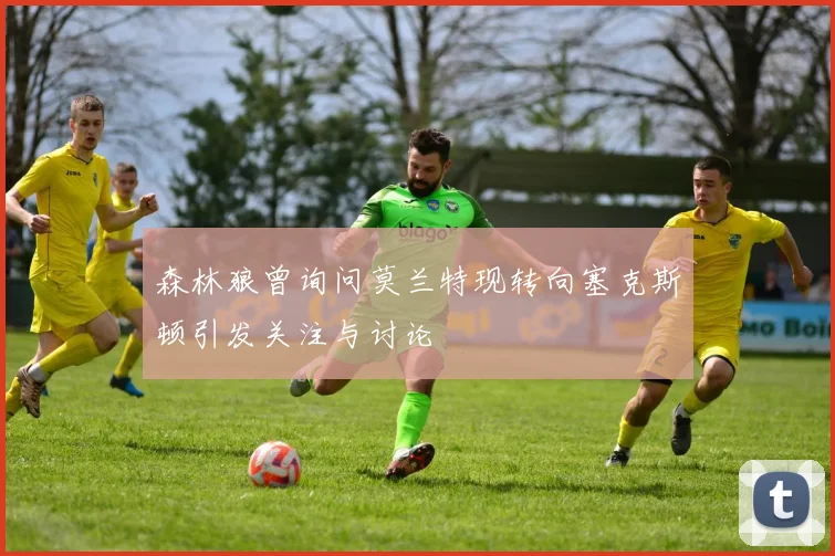 森林狼曾询问莫兰特现转向塞克斯顿引发关注与讨论