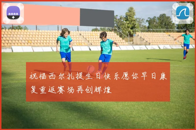 祝福西尔扎提生日快乐愿你早日康复重返赛场再创辉煌