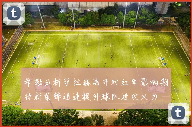 希勒分析萨拉赫离开对红军影响期待新前锋迅速提升球队进攻火力