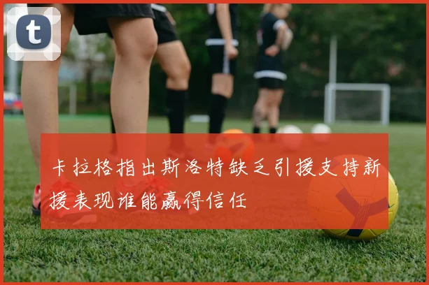 卡拉格指出斯洛特缺乏引援支持新援表现谁能赢得信任