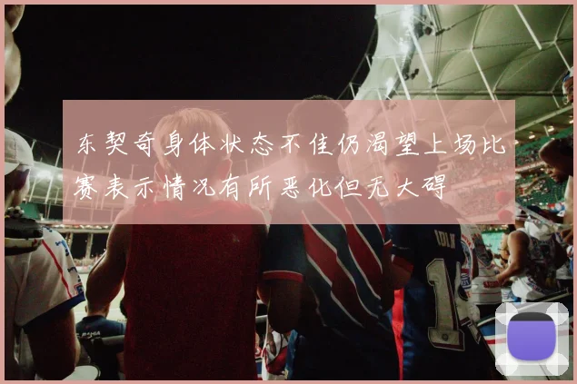 东契奇身体状态不佳仍渴望上场比赛表示情况有所恶化但无大碍